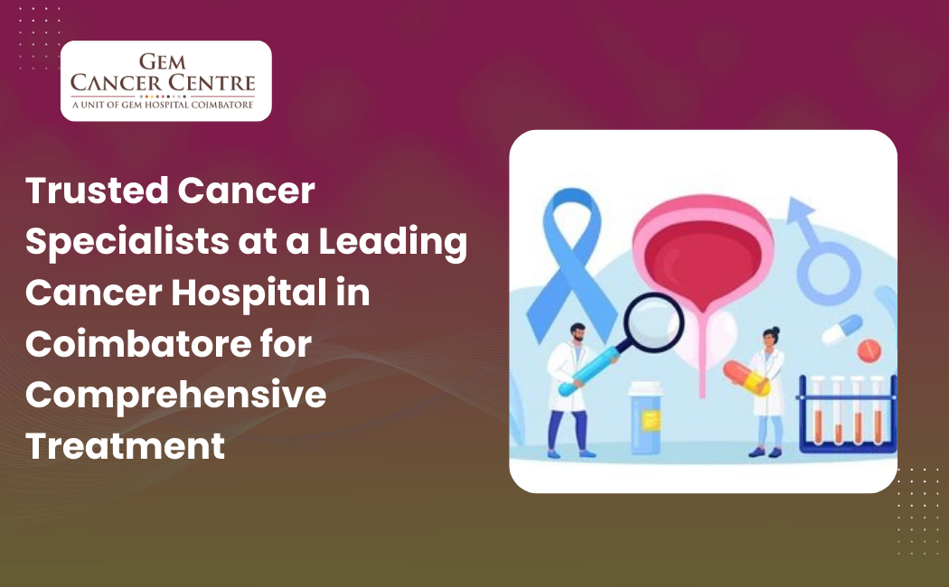 Trusted Cancer Specialists at a Leading Cancer Hospital in Coimbatore for Comprehensive Treatment